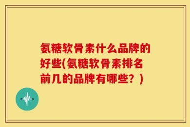氨糖软骨素什么品牌的好些(氨糖软骨素排名前几的品牌有哪些？)