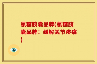 氨糖胶囊品牌(氨糖胶囊品牌：缓解关节疼痛)