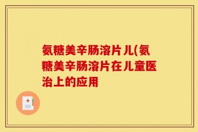 氨糖美辛肠溶片儿(氨糖美辛肠溶片在儿童医治上的应用
