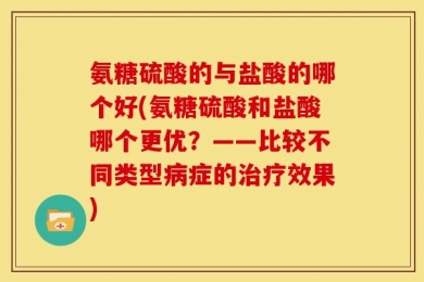 氨糖硫酸的与盐酸的哪个好(氨糖硫酸和盐酸哪个更优？——比较不同类型病症的治疗效果)