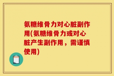 氨糖维骨力对心脏副作用(氨糖维骨力或对心脏产生副作用，需谨慎使用)