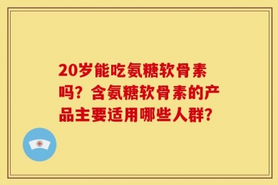 20岁能吃氨糖软骨素吗？含氨糖软骨素的产品主要适用哪些人群？