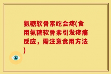 氨糖软骨素吃会疼(食用氨糖软骨素引发疼痛反应，需注意食用方法)