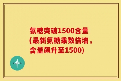氨糖突破1500含量(最新氨糖乘数倍增，含量飙升至1500)