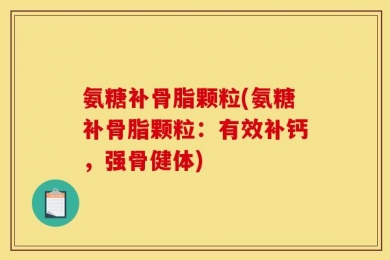氨糖补骨脂颗粒(氨糖补骨脂颗粒：有效补钙，强骨健体)