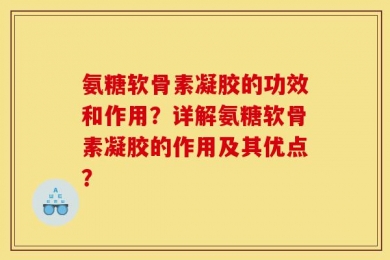 氨糖软骨素凝胶的功效和作用？详解氨糖软骨素凝胶的作用及其优点？
