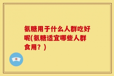 氨糖用于什么人群吃好呢(氨糖适宜哪些人群食用？)