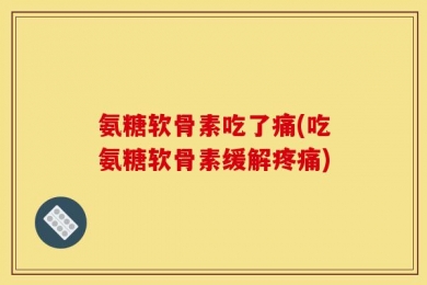氨糖软骨素吃了痛(吃氨糖软骨素缓解疼痛)