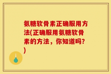 氨糖软骨素正确服用方法(正确服用氨糖软骨素的方法，你知道吗？)