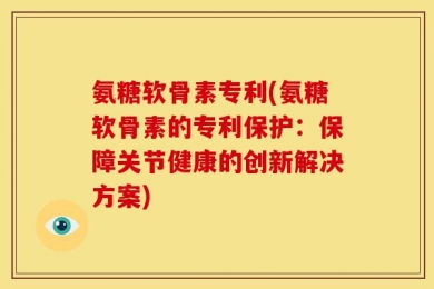氨糖软骨素专利(氨糖软骨素的专利保护：保障关节健康的创新解决方案)