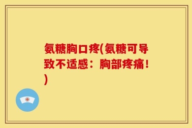 氨糖胸口疼(氨糖可导致不适感：胸部疼痛！)