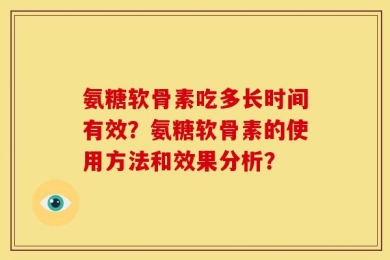 氨糖软骨素吃多长时间有效？氨糖软骨素的使用方法和效果分析？