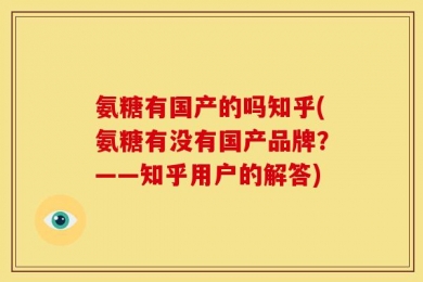 氨糖有国产的吗知乎(氨糖有没有国产品牌？——知乎用户的解答)