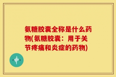 氨糖胶囊全称是什么药物(氨糖胶囊：用于关节疼痛和炎症的药物)