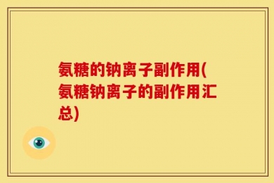 氨糖的钠离子副作用(氨糖钠离子的副作用汇总)