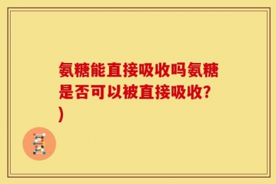 氨糖能直接吸收吗氨糖是否可以被直接吸收？)