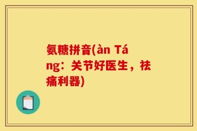 氨糖拼音(àn Táng：关节好医生，祛痛利器)