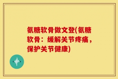 氨糖软骨做文登(氨糖软骨：缓解关节疼痛，保护关节健康)