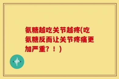氨糖越吃关节越疼(吃氨糖反而让关节疼痛更加严重？！)
