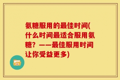 氨糖服用的最佳时间(什么时间最适合服用氨糖？——最佳服用时间让你受益更多)