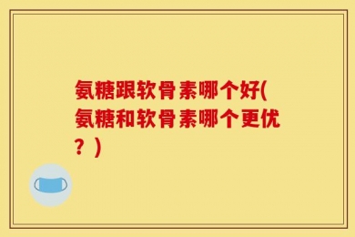 氨糖跟软骨素哪个好(氨糖和软骨素哪个更优？)