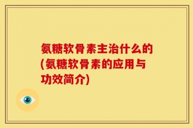 氨糖软骨素主治什么的(氨糖软骨素的应用与功效简介)