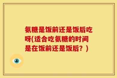 氨糖是饭前还是饭后吃呀(适合吃氨糖的时间是在饭前还是饭后？)