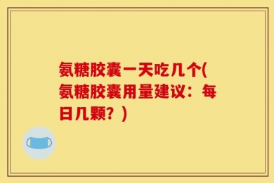 氨糖胶囊一天吃几个(氨糖胶囊用量建议：每日几颗？)
