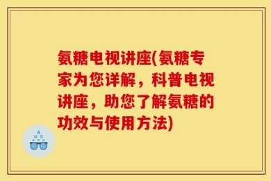 氨糖电视讲座(氨糖专家为您详解，科普电视讲座，助您了解氨糖的功效与使用方法)