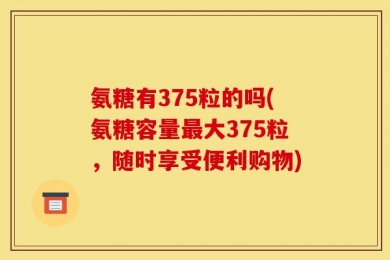 氨糖有375粒的吗(氨糖容量最大375粒，随时享受便利购物)