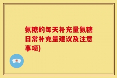 氨糖的每天补充量氨糖日常补充量建议及注意事项)