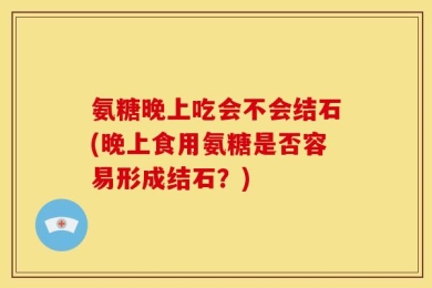 氨糖晚上吃会不会结石(晚上食用氨糖是否容易形成结石？)