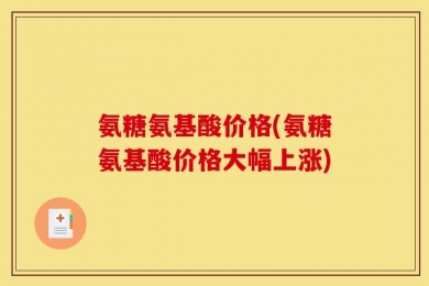 氨糖氨基酸价格(氨糖氨基酸价格大幅上涨)