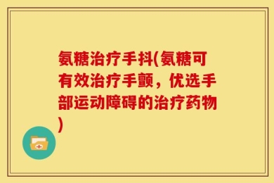 氨糖治疗手抖(氨糖可有效治疗手颤，优选手部运动障碍的治疗药物)