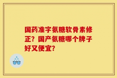 国药准字氨糖软骨素修正？国产氨糖哪个牌子好又便宜？