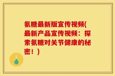 氨糖最新版宣传视频(最新产品宣传视频：探索氨糖对关节健康的秘密！)