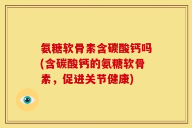 氨糖软骨素含碳酸钙吗(含碳酸钙的氨糖软骨素，促进关节健康)