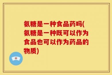 氨糖是一种食品药吗(氨糖是一种既可以作为食品也可以作为药品的物质)