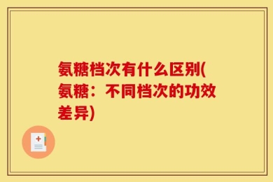 氨糖档次有什么区别(氨糖：不同档次的功效差异)
