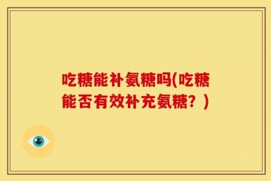 吃糖能补氨糖吗(吃糖能否有效补充氨糖？)