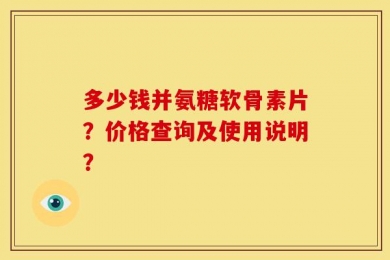 多少钱并氨糖软骨素片？价格查询及使用说明？