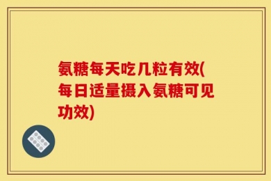 氨糖每天吃几粒有效(每日适量摄入氨糖可见功效)