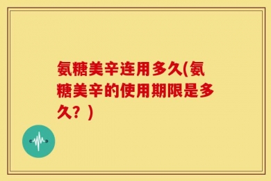 氨糖美辛连用多久(氨糖美辛的使用期限是多久？)