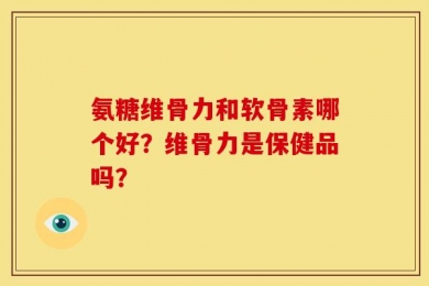 氨糖维骨力和软骨素哪个好？维骨力是保健品吗？