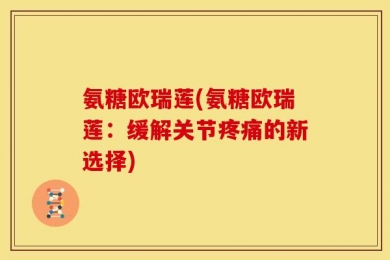 氨糖欧瑞莲(氨糖欧瑞莲：缓解关节疼痛的新选择)