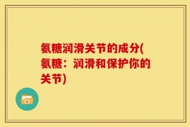 氨糖润滑关节的成分(氨糖：润滑和保护你的关节)