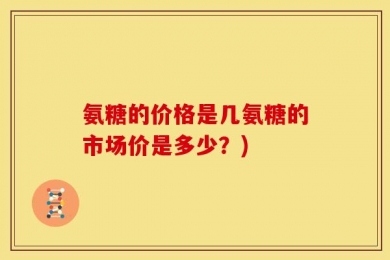 氨糖的价格是几氨糖的市场价是多少？)