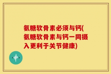 氨糖软骨素必须与钙(氨糖软骨素与钙一同摄入更利于关节健康)