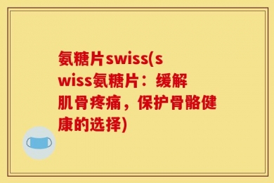 氨糖片swiss(swiss氨糖片：缓解肌骨疼痛，保护骨骼健康的选择)