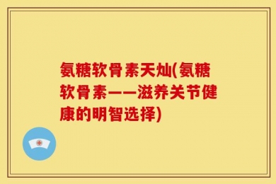 氨糖软骨素天灿(氨糖软骨素——滋养关节健康的明智选择)